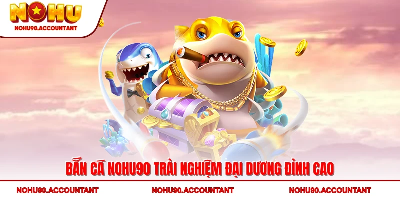 Bắn Cá NOHU90 - Trải Nghiệm Đại Dương Số Đỉnh Cao