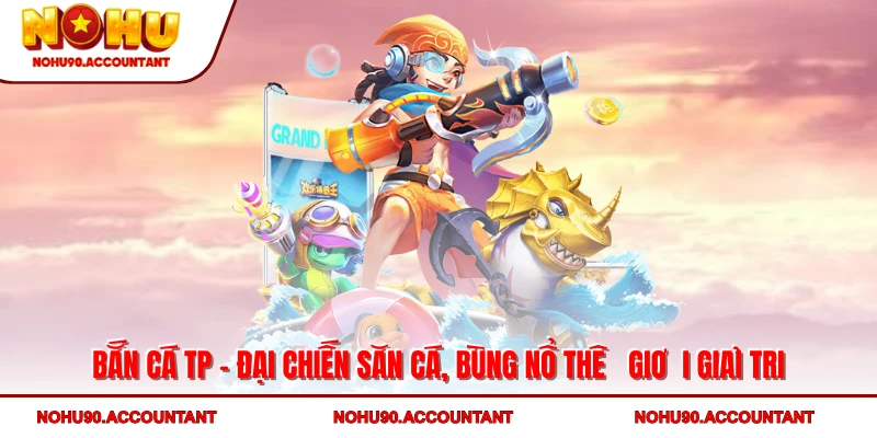 Bắn Cá TP – Đại Chiến Săn Cá, Bùng Nổ Thế Giới Giải Trí