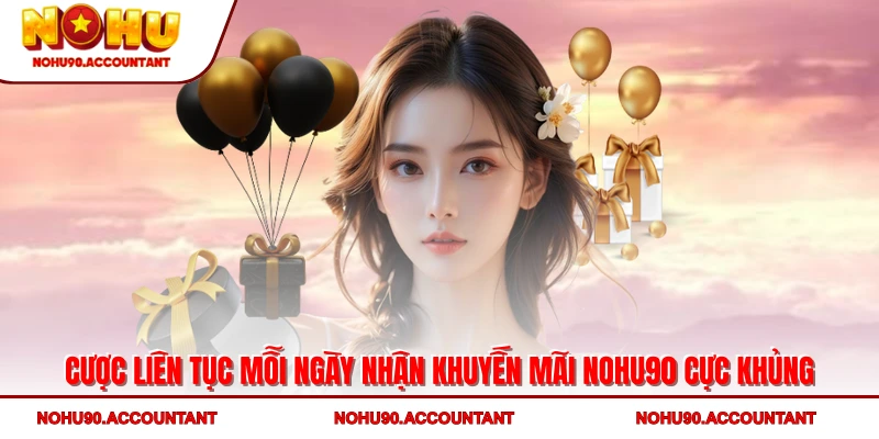 Cược liên tục mỗi ngày nhận khuyến mãi NOHU90 cực khủng