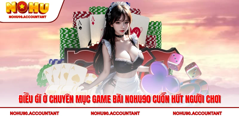 Điều gì ở chuyên mục game bài NOHU90 cuốn hút người chơi
