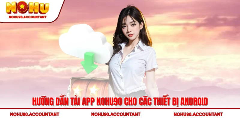 Hướng dẫn tải app NOHU90 cho các thiết bị Android