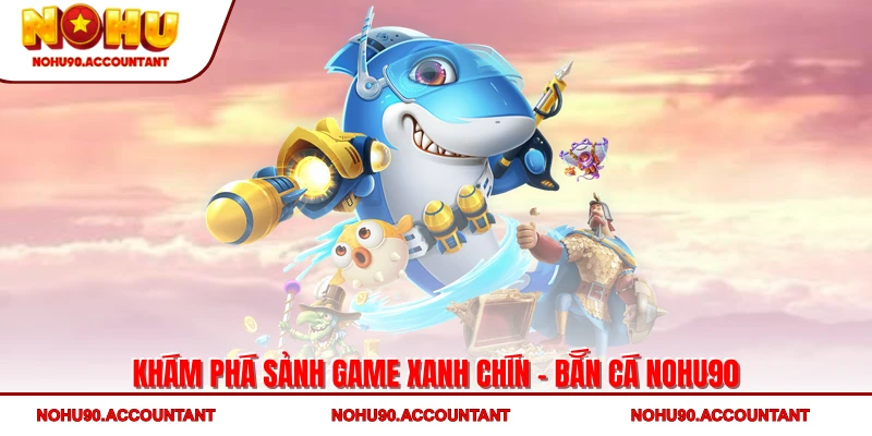Khám phá sảnh game xanh chín - bắn cá NOHU90
