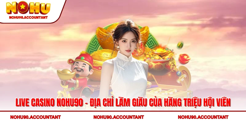 Live casino NOHU90 - địa chỉ làm giàu của hàng triệu hội viên