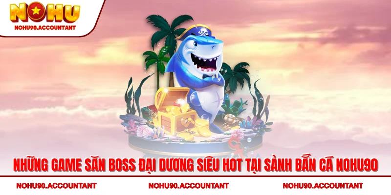 Những game săn boss đại dương siêu hot tại sảnh bắn cá NOHU90