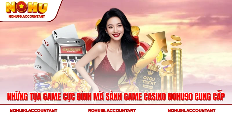 Những tựa game cực đỉnh mà sảnh game Casino NOHU90 cung cấp