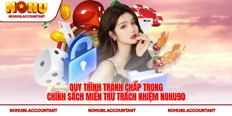Miễn Trừ Trách Nhiệm NOHU90 3 Quy trình tranh chấp trong chính sách miễn trừ trách nhiệm NOHU90