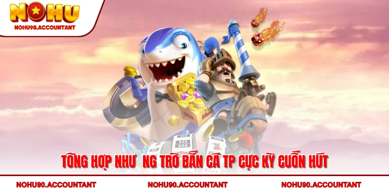 Tổng hợp những trò bắn cá TP cực kỳ cuốn hút