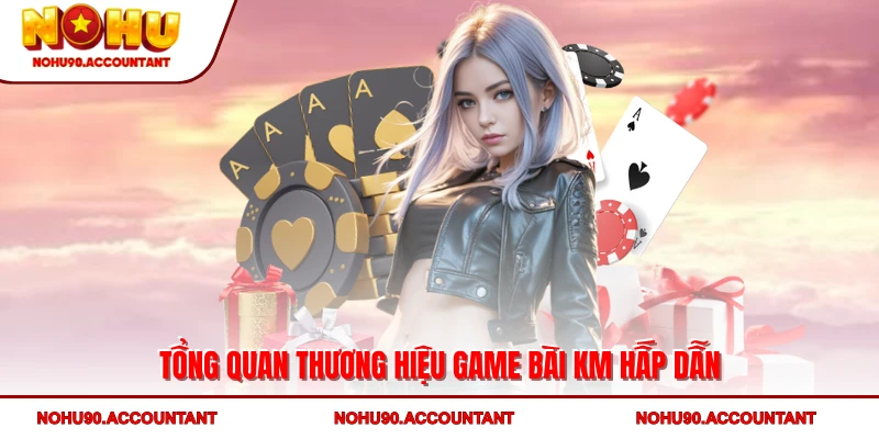Tổng quan thương hiệu Game bài KM hấp dẫn