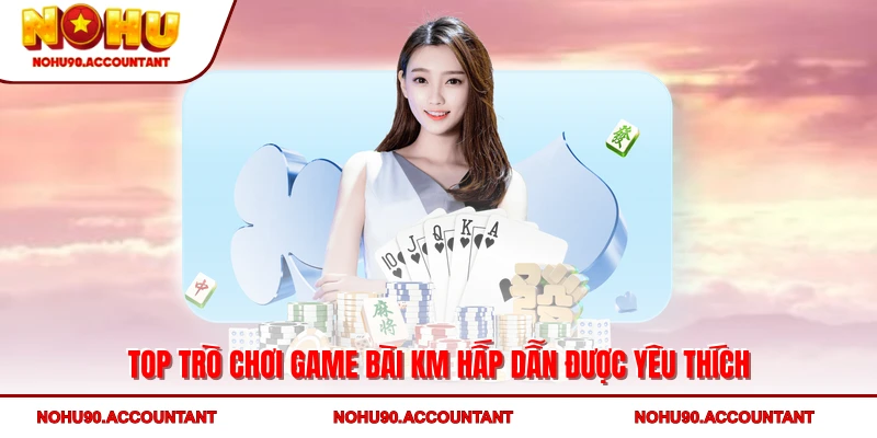 Top trò chơi Game bài KM hấp dẫn được yêu thích